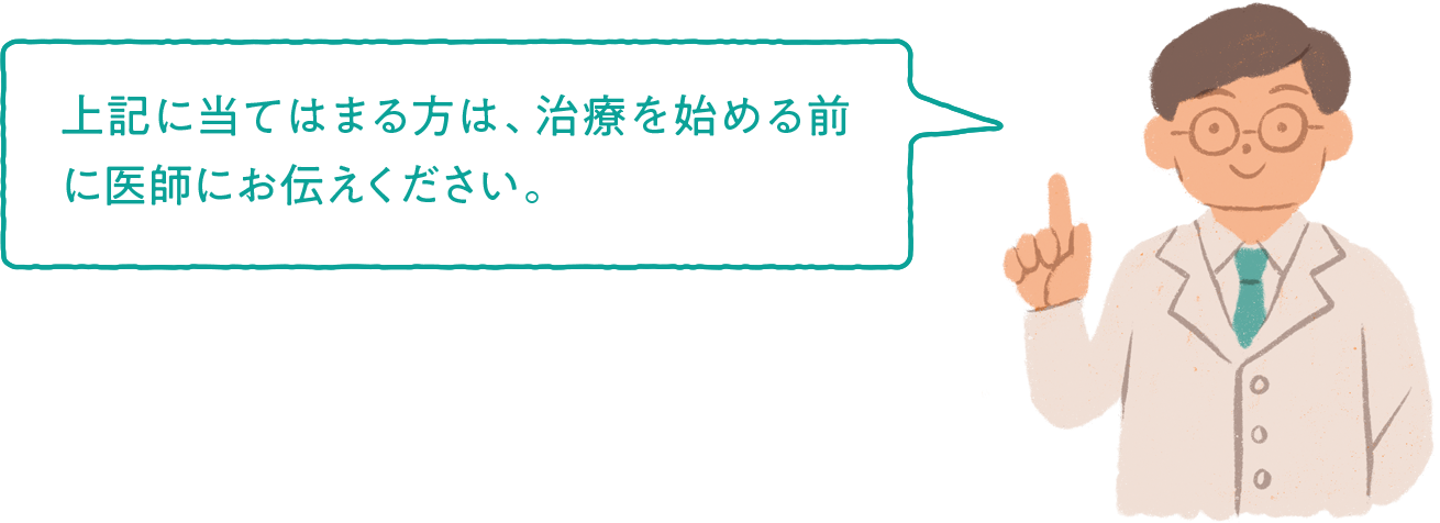 上記に当てはまる方は、治療を始める前に医師にお伝えください。