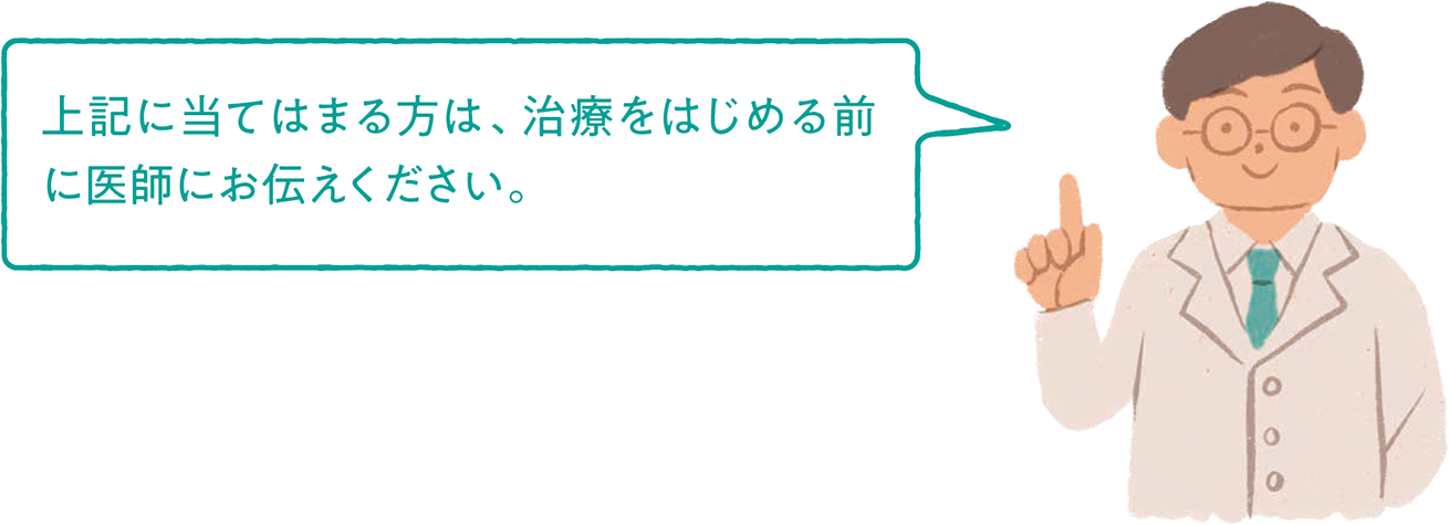 上記に当てはまる方は、治療を始める前に医師にお伝えください。