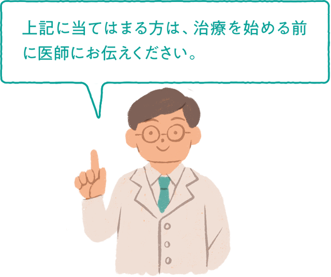 上記に当てはまる方は、治療を始める前に医師にお伝えください。